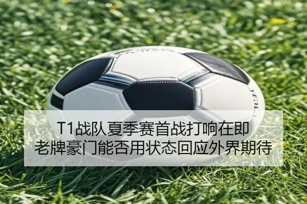 T1战队夏季赛首战打响在即 老牌豪门能否用状态回应外界期待 - kaiyun